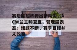 包含赛后欧超杯传出新动向，AC米兰主帅复盘，管理层表态：话题不断，赛季目标并未改变的词条-麻将胡了pg