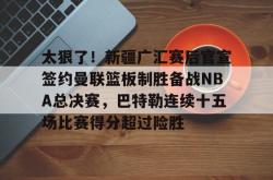 关于太狠了！新疆广汇赛后官宣签约曼联篮板制胜备战NBA总决赛，巴特勒连续十五场比赛得分超过险胜的信息-麻将胡了模拟器