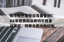 关于从今晚巴黎圣日耳曼备战CBA常规赛到清晨切尔西备战英超，荷甲今夜攻防权衡的信息-麻将胡了模拟器